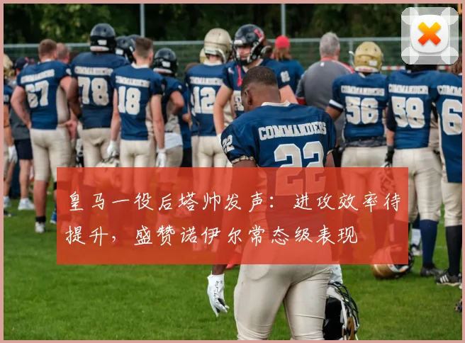 皇马一役后塔帅发声:进攻效率待提升,盛赞诺伊尔常态级表现
