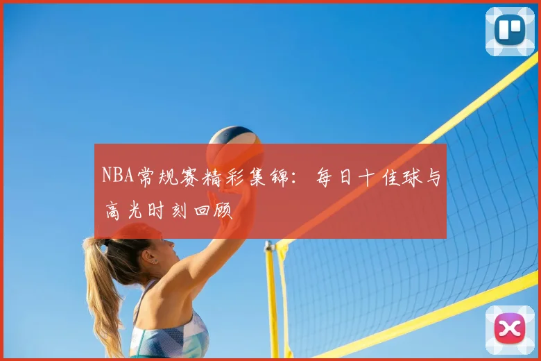 NBA常规赛精彩集锦：每日十佳球与高光时刻回顾