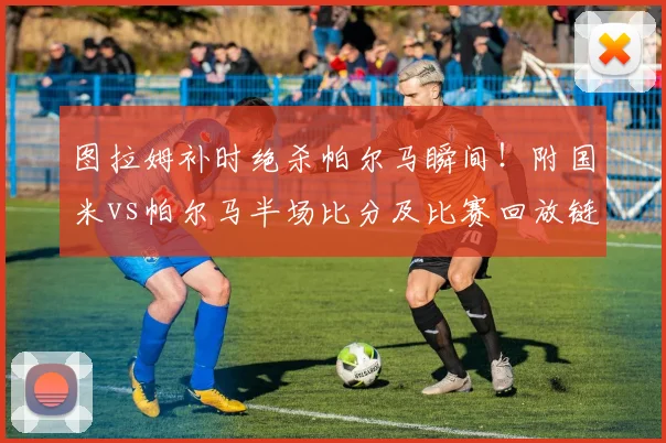 图拉姆补时绝杀帕尔马瞬间！附国米vs帕尔马半场比分及比赛回放链接