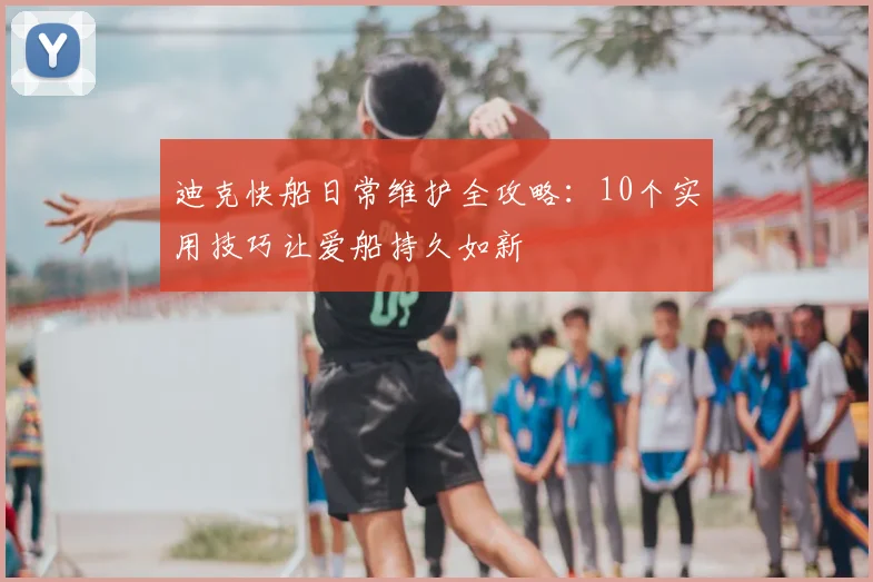 迪克快船日常维护全攻略：10个实用技巧让爱船持久如新