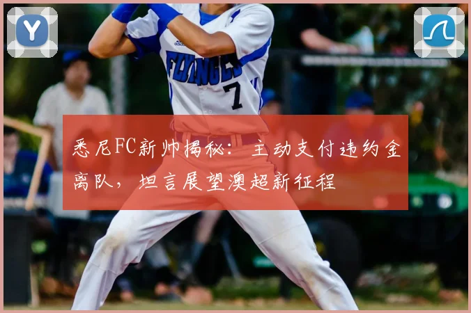 悉尼FC新帅揭秘:主动支付违约金离队,坦言展望澳超新征程