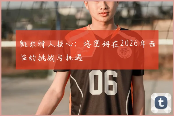 凯尔特人核心:塔图姆在2026年面临的挑战与机遇