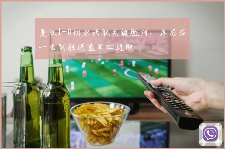 曼联1-0切尔西取关键胜利,库尼亚一击制胜送蓝军四连败