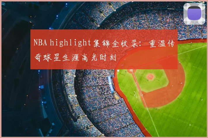NBA highlight集锦全收录:重温传奇球星生涯高光时刻