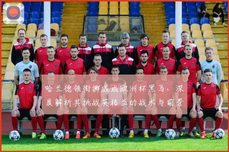 哈兰德领衔挪威成欧洲杯黑马,深度解析其挑战英格兰的战术与前景