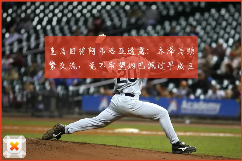 皇马旧将阿韦洛亚透露：本泽马频繁交流，竟不希望姆巴佩过早成巨星？