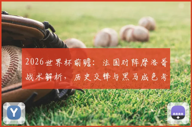 2026世界杯前瞻:法国对阵摩洛哥战术解析,历史交锋与黑马成色考验