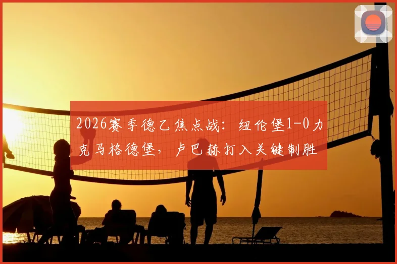 2026赛季德乙焦点战：纽伦堡1-0力克马格德堡，卢巴赫打入关键制胜球，赛后深度分析两队表现