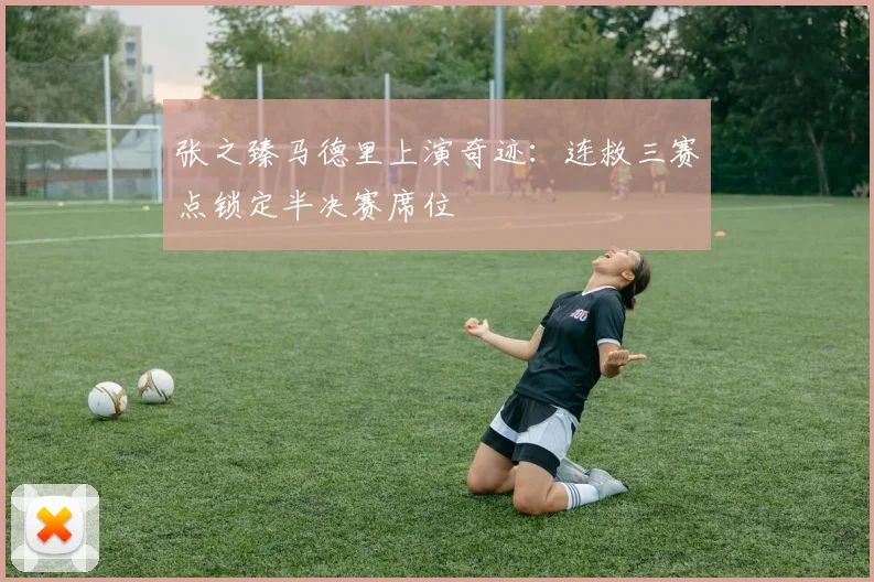 张之臻马德里上演奇迹:连救三赛点锁定半决赛席位