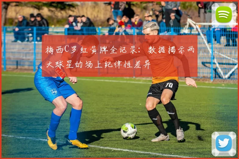 梅西C罗红黄牌全记录：数据揭示两大球星的场上纪律性差异