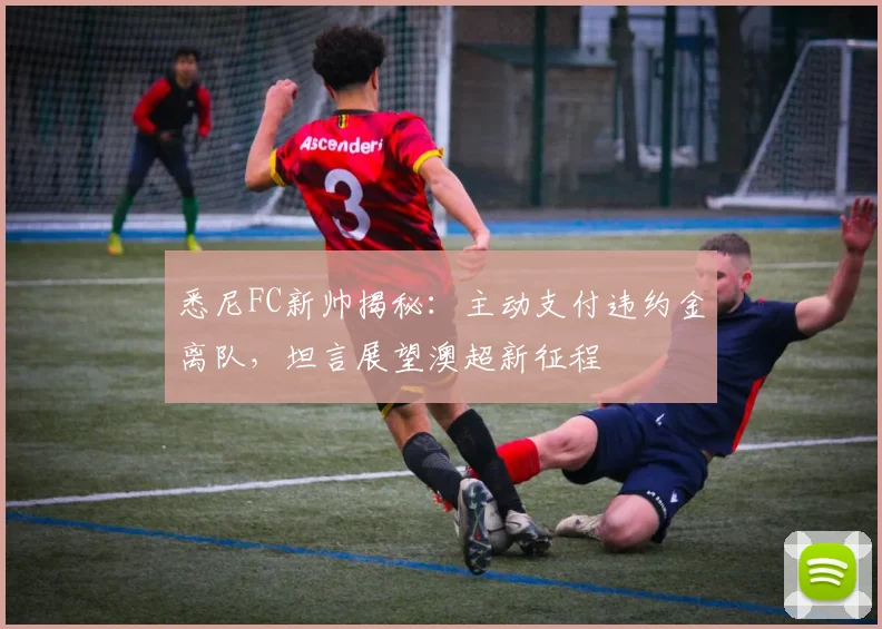 悉尼FC新帅揭秘：主动支付违约金离队，坦言展望澳超新征程