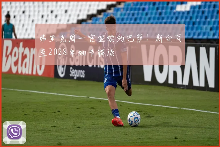 弗里克周一官宣续约巴萨！新合同至2028年细节解读