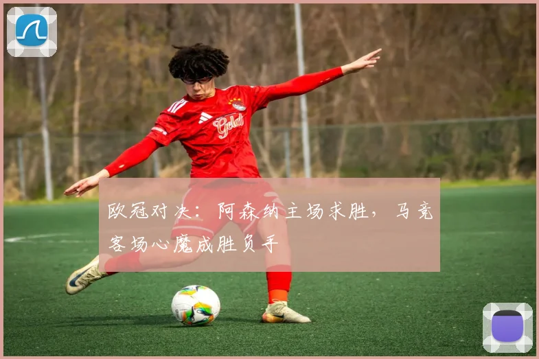 欧冠对决：阿森纳主场求胜，马竞客场心魔成胜负手